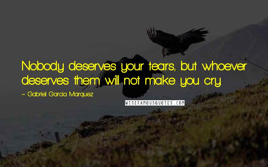 Gabriel Garcia Marquez Quotes: Nobody deserves your tears, but whoever deserves them will not make you cry.