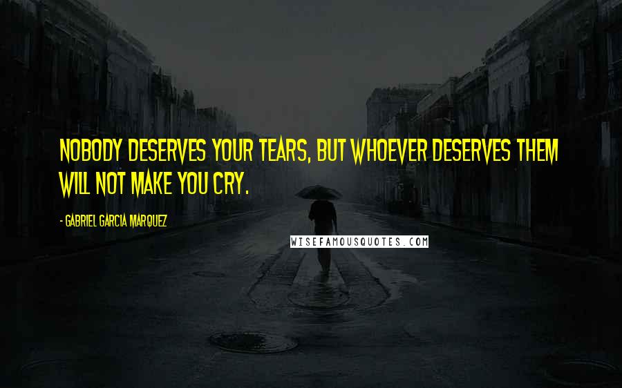 Gabriel Garcia Marquez Quotes: Nobody deserves your tears, but whoever deserves them will not make you cry.
