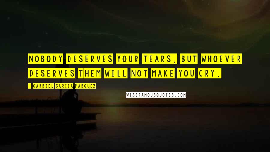 Gabriel Garcia Marquez Quotes: Nobody deserves your tears, but whoever deserves them will not make you cry.