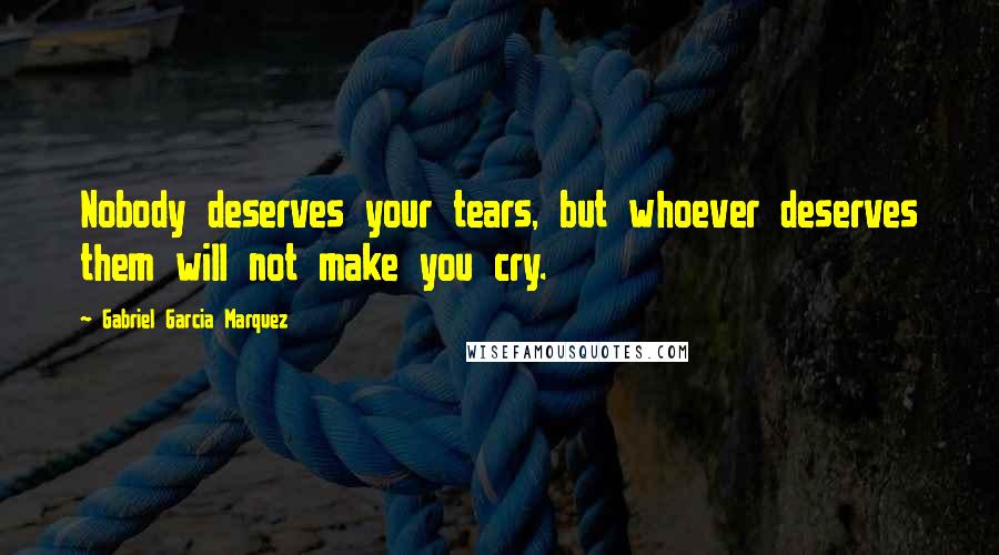 Gabriel Garcia Marquez Quotes: Nobody deserves your tears, but whoever deserves them will not make you cry.