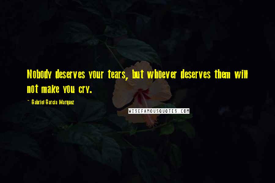 Gabriel Garcia Marquez Quotes: Nobody deserves your tears, but whoever deserves them will not make you cry.