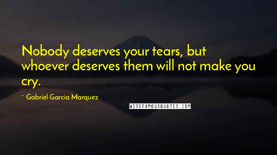 Gabriel Garcia Marquez Quotes: Nobody deserves your tears, but whoever deserves them will not make you cry.