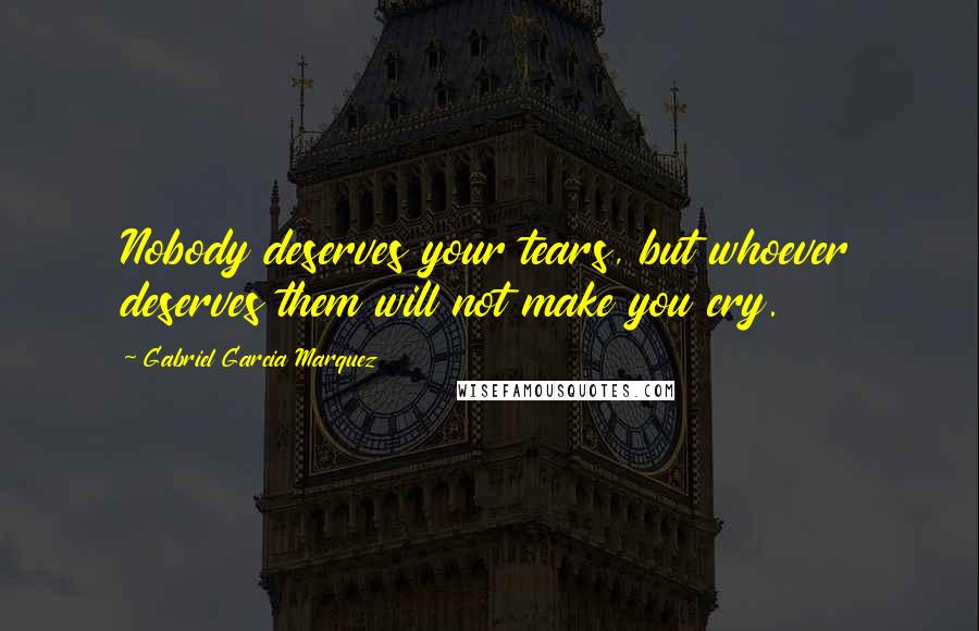 Gabriel Garcia Marquez Quotes: Nobody deserves your tears, but whoever deserves them will not make you cry.