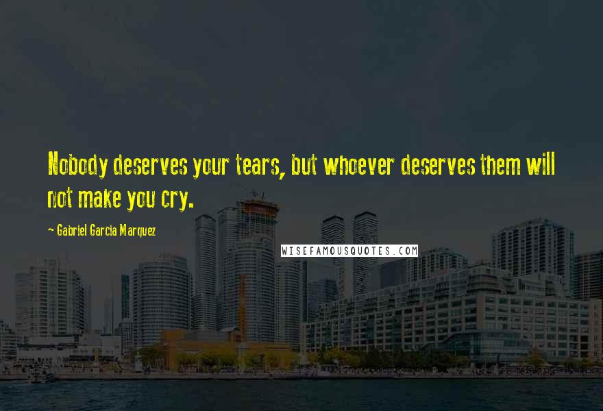 Gabriel Garcia Marquez Quotes: Nobody deserves your tears, but whoever deserves them will not make you cry.