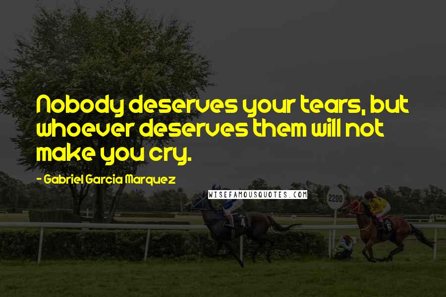 Gabriel Garcia Marquez Quotes: Nobody deserves your tears, but whoever deserves them will not make you cry.