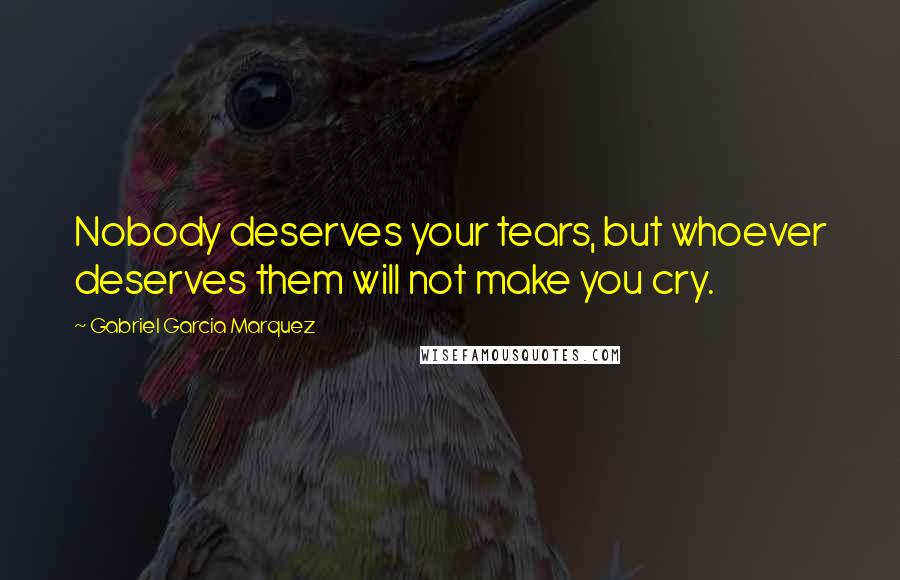 Gabriel Garcia Marquez Quotes: Nobody deserves your tears, but whoever deserves them will not make you cry.