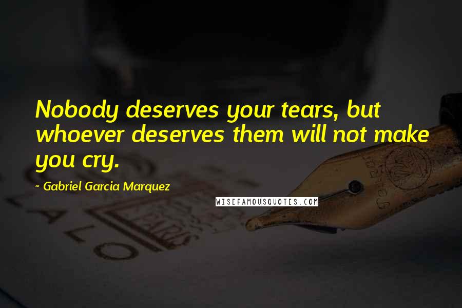 Gabriel Garcia Marquez Quotes: Nobody deserves your tears, but whoever deserves them will not make you cry.