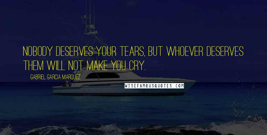 Gabriel Garcia Marquez Quotes: Nobody deserves your tears, but whoever deserves them will not make you cry.