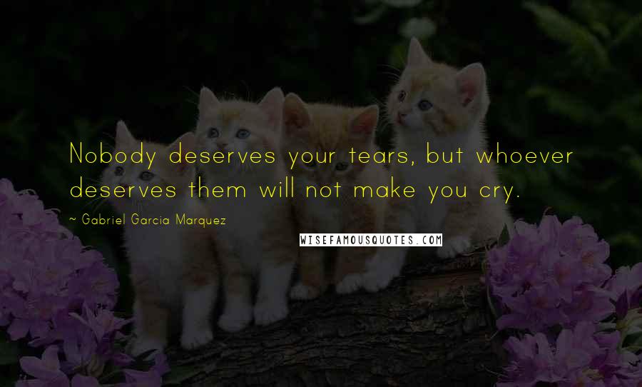 Gabriel Garcia Marquez Quotes: Nobody deserves your tears, but whoever deserves them will not make you cry.