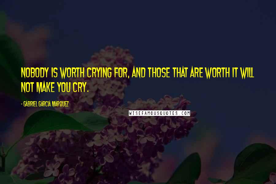 Gabriel Garcia Marquez Quotes: Nobody is worth crying for, and those that are worth it will not make you cry.