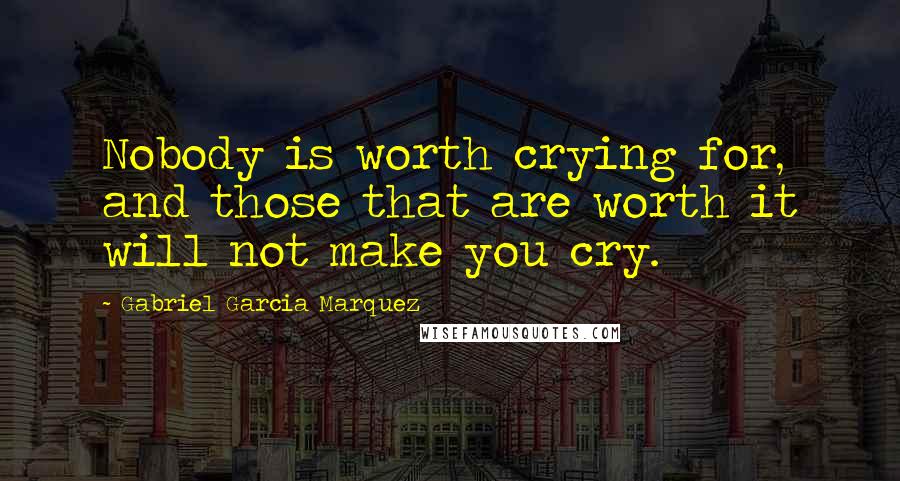 Gabriel Garcia Marquez Quotes: Nobody is worth crying for, and those that are worth it will not make you cry.