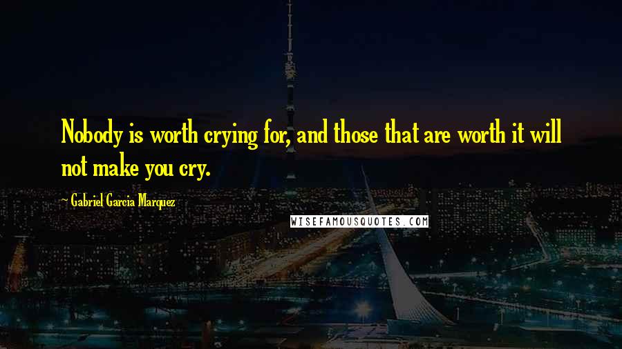 Gabriel Garcia Marquez Quotes: Nobody is worth crying for, and those that are worth it will not make you cry.