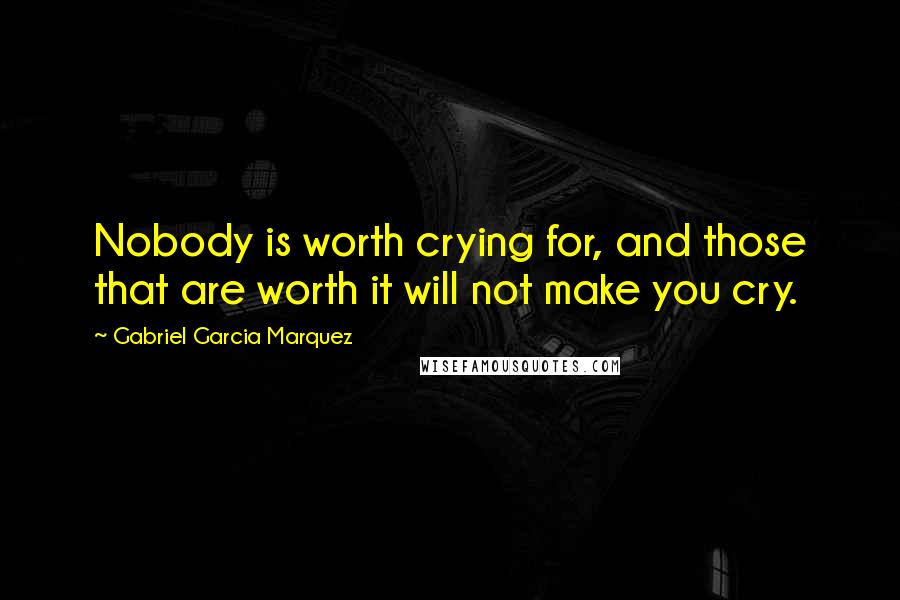 Gabriel Garcia Marquez Quotes: Nobody is worth crying for, and those that are worth it will not make you cry.