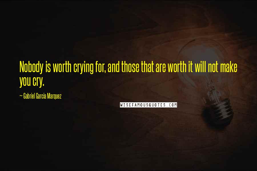 Gabriel Garcia Marquez Quotes: Nobody is worth crying for, and those that are worth it will not make you cry.