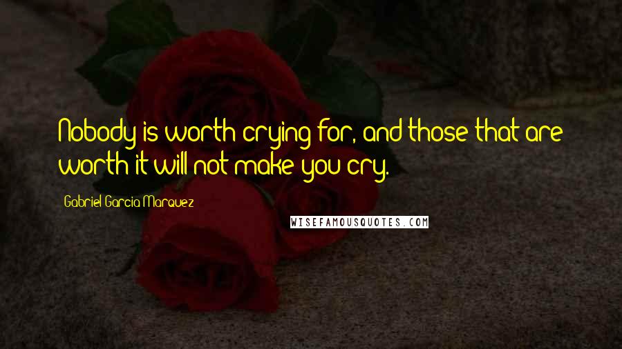 Gabriel Garcia Marquez Quotes: Nobody is worth crying for, and those that are worth it will not make you cry.