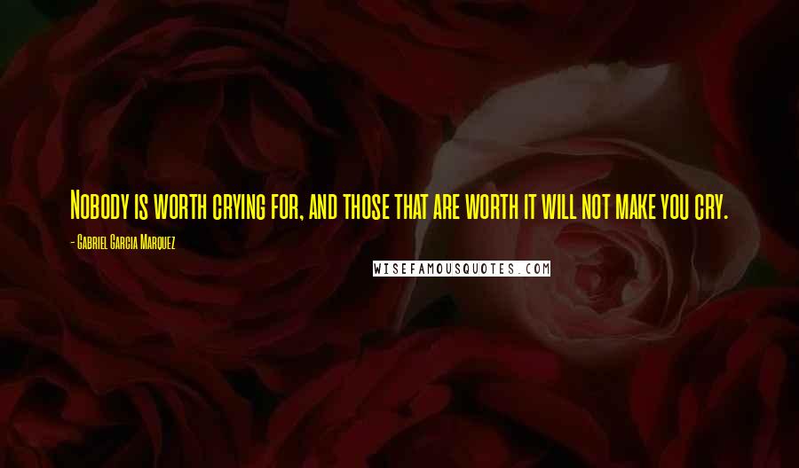 Gabriel Garcia Marquez Quotes: Nobody is worth crying for, and those that are worth it will not make you cry.