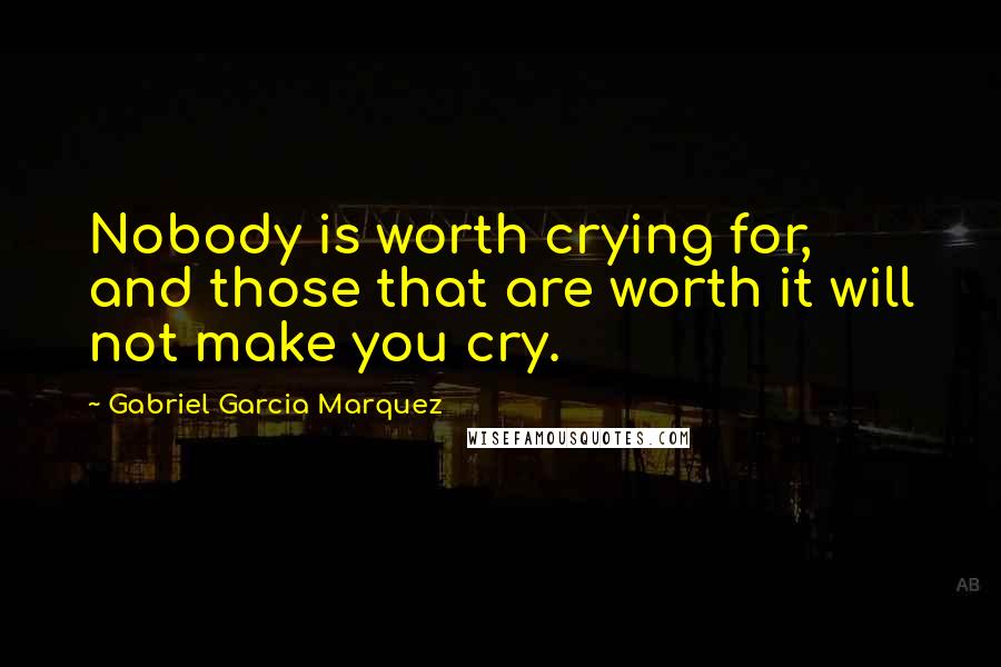 Gabriel Garcia Marquez Quotes: Nobody is worth crying for, and those that are worth it will not make you cry.