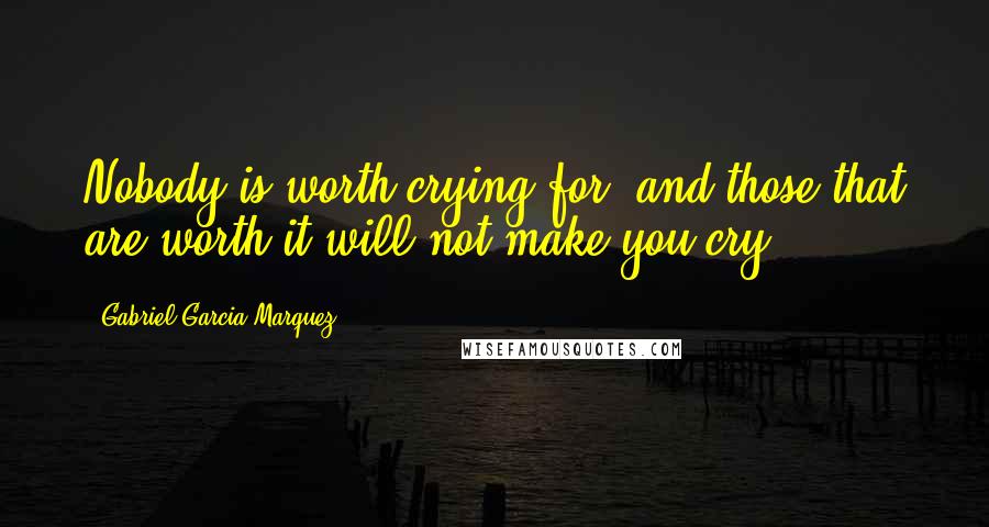 Gabriel Garcia Marquez Quotes: Nobody is worth crying for, and those that are worth it will not make you cry.