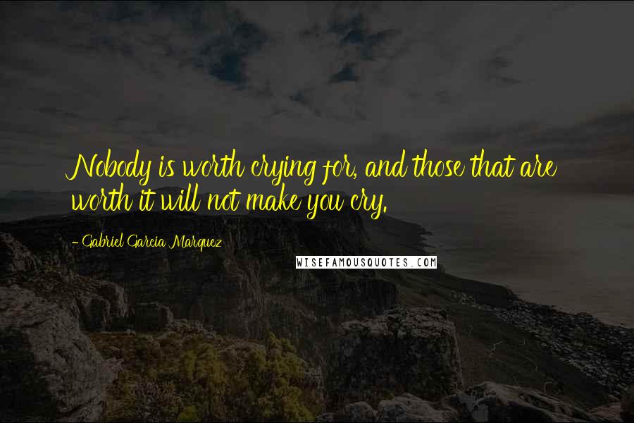 Gabriel Garcia Marquez Quotes: Nobody is worth crying for, and those that are worth it will not make you cry.