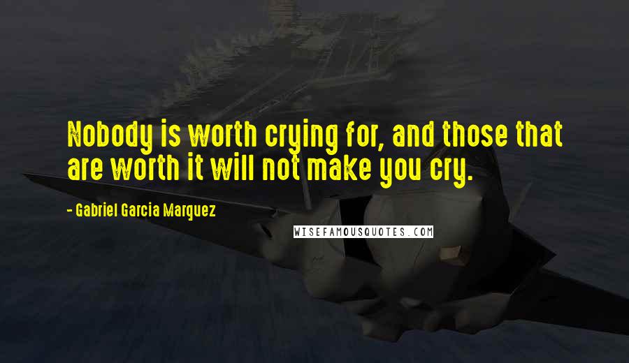 Gabriel Garcia Marquez Quotes: Nobody is worth crying for, and those that are worth it will not make you cry.