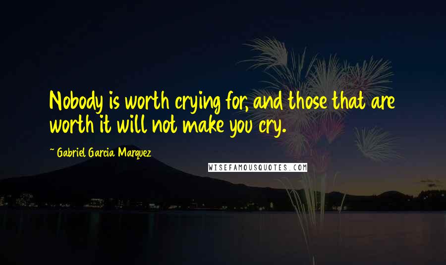 Gabriel Garcia Marquez Quotes: Nobody is worth crying for, and those that are worth it will not make you cry.