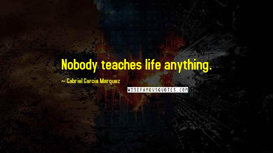 Gabriel Garcia Marquez Quotes: Nobody teaches life anything.