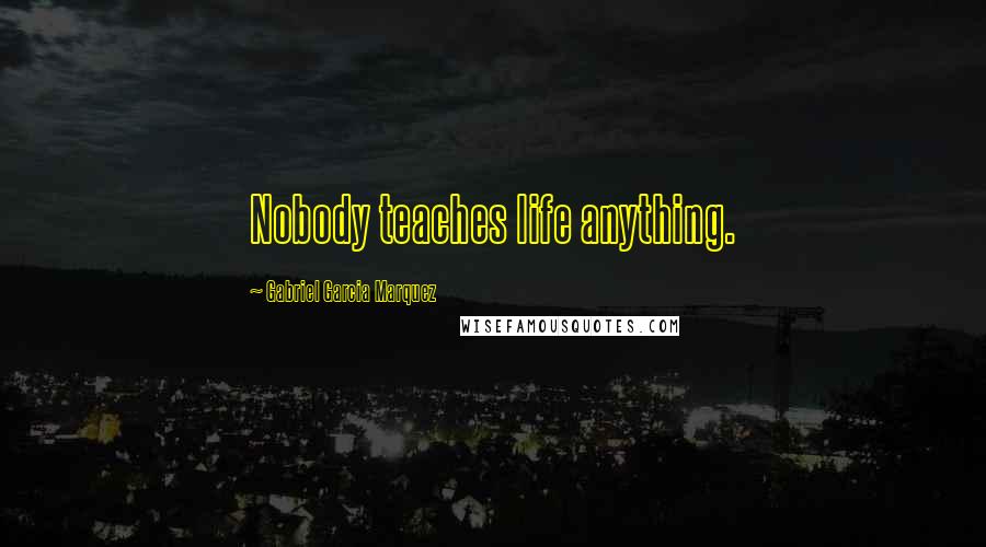 Gabriel Garcia Marquez Quotes: Nobody teaches life anything.
