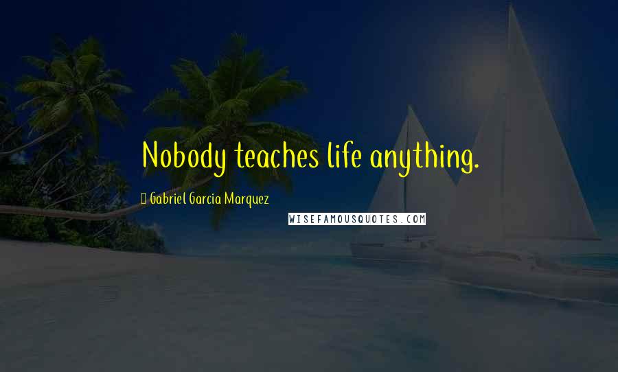 Gabriel Garcia Marquez Quotes: Nobody teaches life anything.