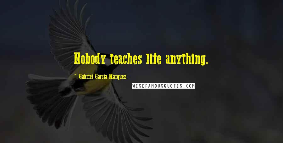 Gabriel Garcia Marquez Quotes: Nobody teaches life anything.