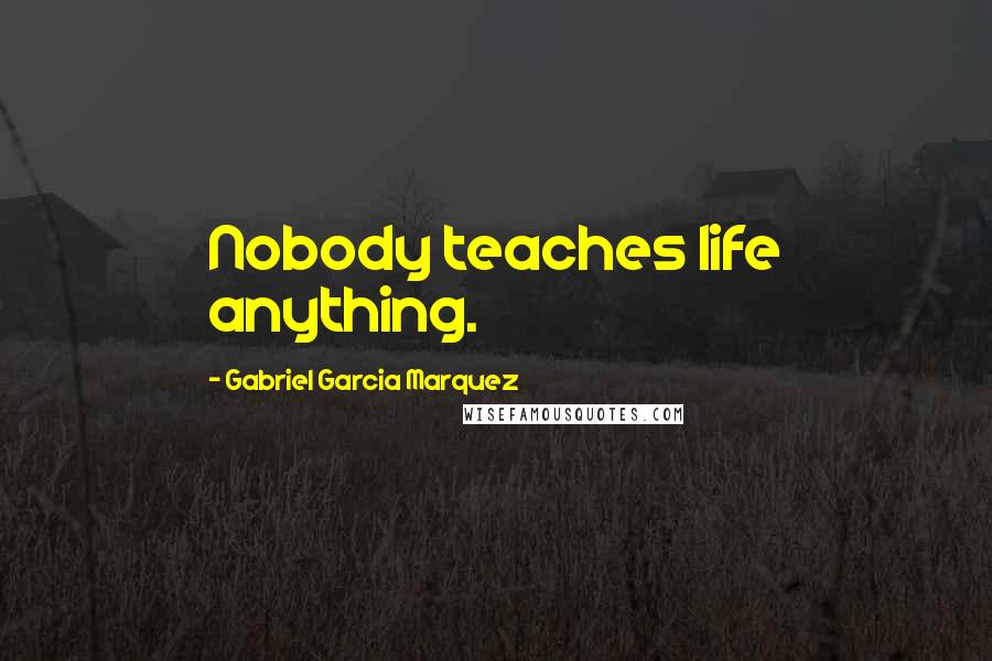 Gabriel Garcia Marquez Quotes: Nobody teaches life anything.