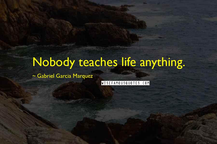 Gabriel Garcia Marquez Quotes: Nobody teaches life anything.