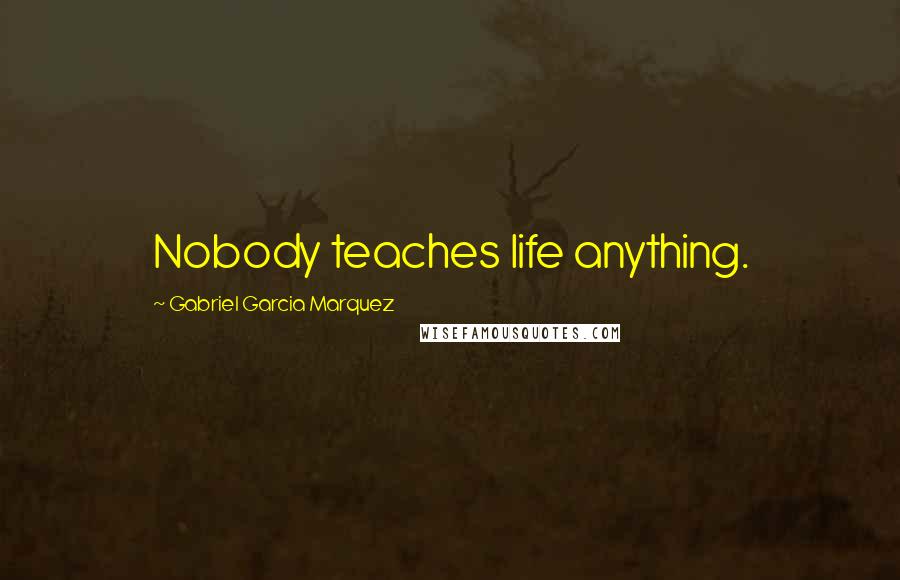 Gabriel Garcia Marquez Quotes: Nobody teaches life anything.