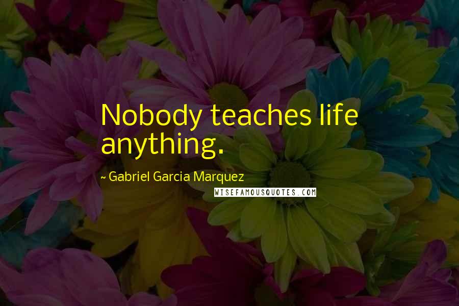 Gabriel Garcia Marquez Quotes: Nobody teaches life anything.