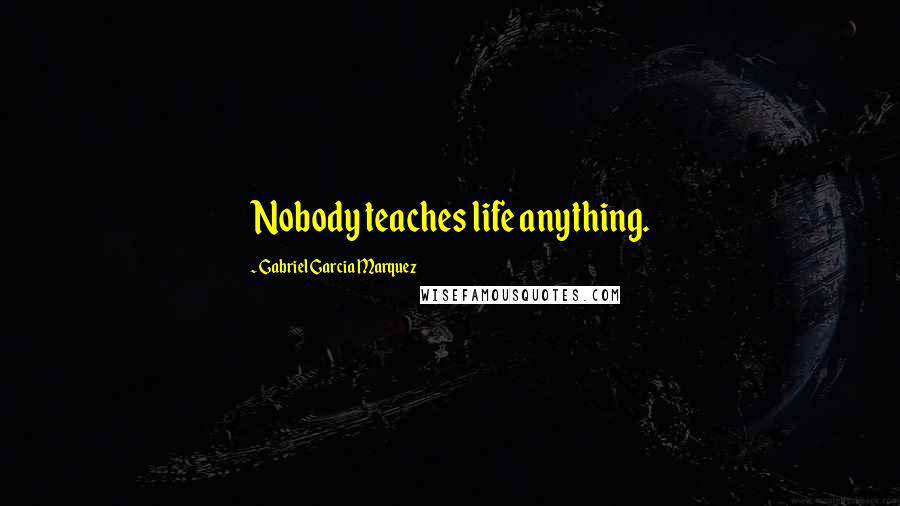Gabriel Garcia Marquez Quotes: Nobody teaches life anything.