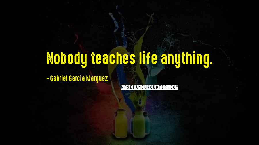 Gabriel Garcia Marquez Quotes: Nobody teaches life anything.
