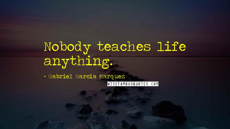 Gabriel Garcia Marquez Quotes: Nobody teaches life anything.