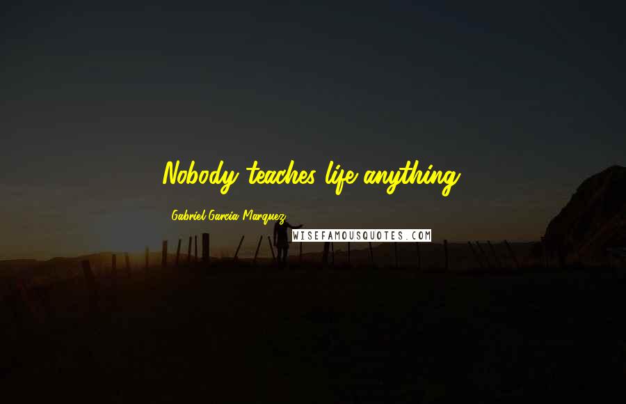 Gabriel Garcia Marquez Quotes: Nobody teaches life anything.