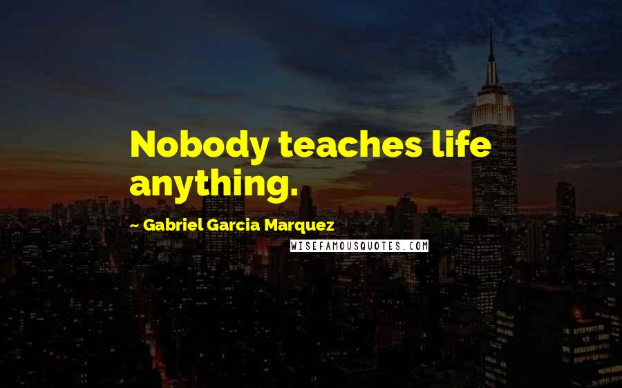 Gabriel Garcia Marquez Quotes: Nobody teaches life anything.
