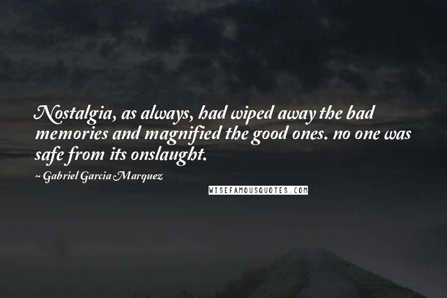 Gabriel Garcia Marquez Quotes: Nostalgia, as always, had wiped away the bad memories and magnified the good ones. no one was safe from its onslaught.