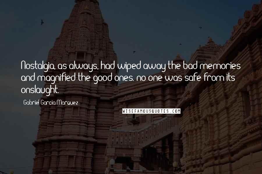 Gabriel Garcia Marquez Quotes: Nostalgia, as always, had wiped away the bad memories and magnified the good ones. no one was safe from its onslaught.