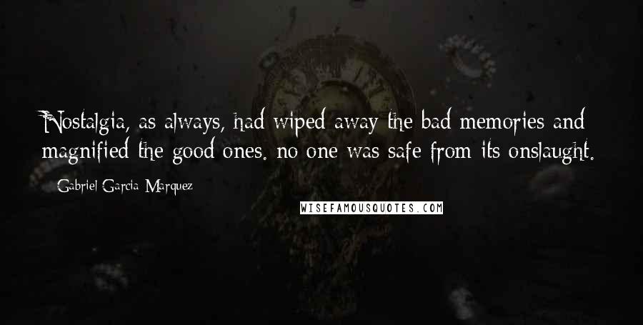 Gabriel Garcia Marquez Quotes: Nostalgia, as always, had wiped away the bad memories and magnified the good ones. no one was safe from its onslaught.