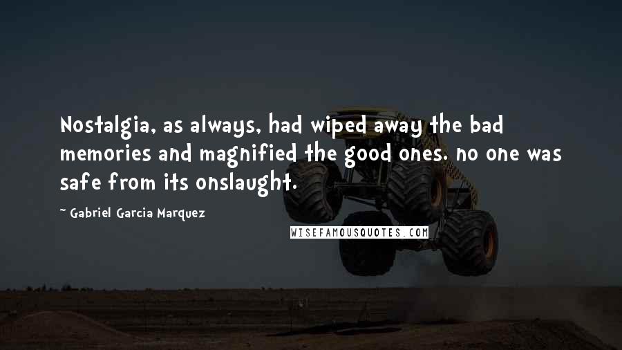 Gabriel Garcia Marquez Quotes: Nostalgia, as always, had wiped away the bad memories and magnified the good ones. no one was safe from its onslaught.