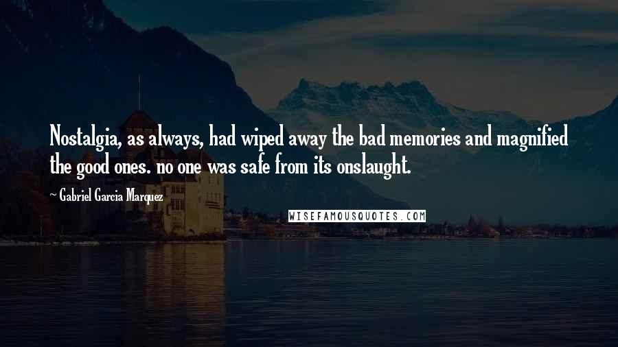 Gabriel Garcia Marquez Quotes: Nostalgia, as always, had wiped away the bad memories and magnified the good ones. no one was safe from its onslaught.