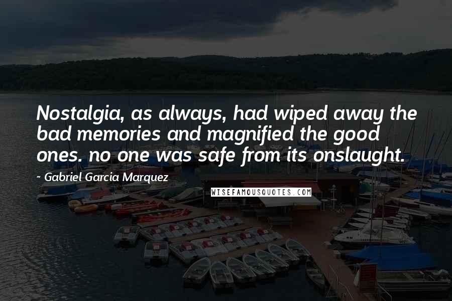 Gabriel Garcia Marquez Quotes: Nostalgia, as always, had wiped away the bad memories and magnified the good ones. no one was safe from its onslaught.