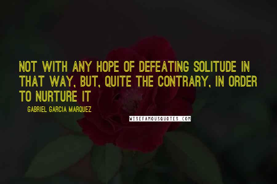 Gabriel Garcia Marquez Quotes: Not with any hope of defeating solitude in that way, but, quite the contrary, in order to nurture it
