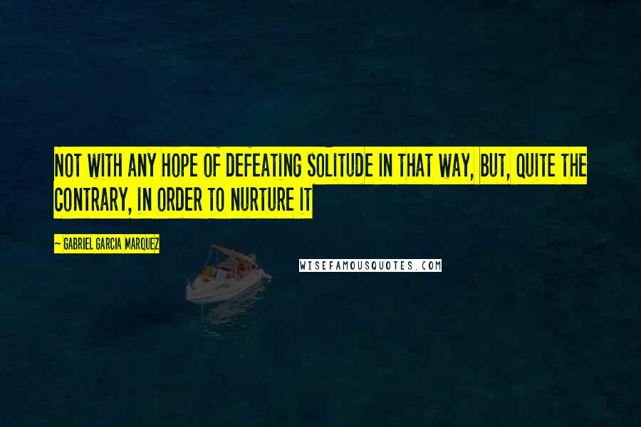 Gabriel Garcia Marquez Quotes: Not with any hope of defeating solitude in that way, but, quite the contrary, in order to nurture it