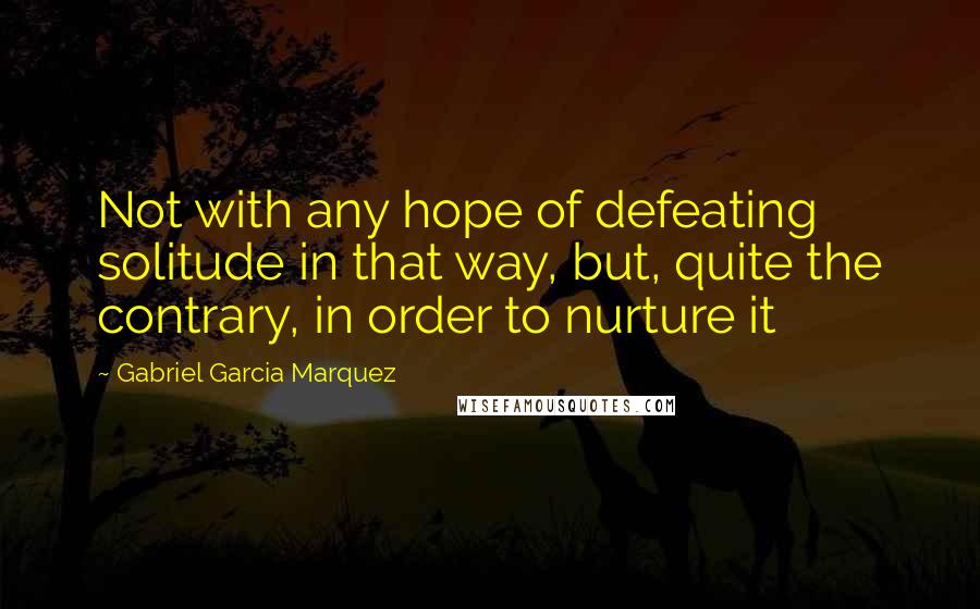 Gabriel Garcia Marquez Quotes: Not with any hope of defeating solitude in that way, but, quite the contrary, in order to nurture it