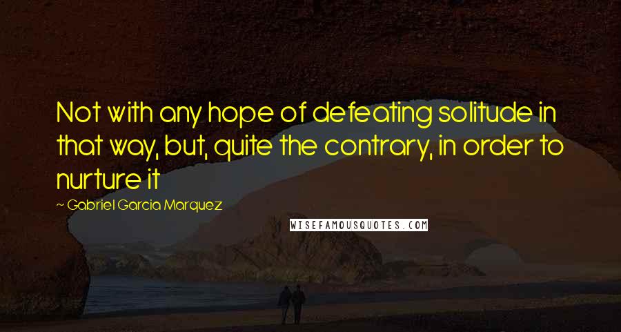 Gabriel Garcia Marquez Quotes: Not with any hope of defeating solitude in that way, but, quite the contrary, in order to nurture it