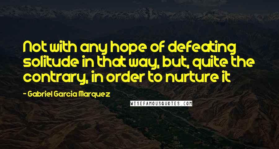 Gabriel Garcia Marquez Quotes: Not with any hope of defeating solitude in that way, but, quite the contrary, in order to nurture it