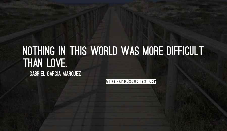 Gabriel Garcia Marquez Quotes: Nothing in this world was more difficult than love.